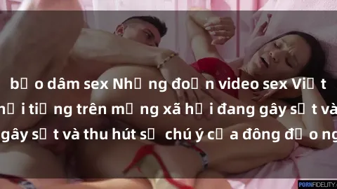 bạo dâm sex Những đoạn video sex Việt Nam không che nổi tiếng trên mạng xã hội đang gây sốt và thu hút sự chú ý của đông đảo người xem.