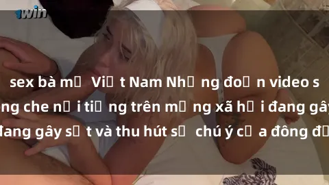 sex bà mẹ Việt Nam Những đoạn video sex Việt Nam không che nổi tiếng trên mạng xã hội đang gây sốt và thu hút sự chú ý của đông đảo người xem.
