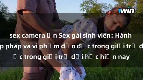 sex camera ẩn Sex gái sinh viên: Hành vi gấu không hợp pháp và vi phạm đạo đức trong giới trẻ đại học hiện nay