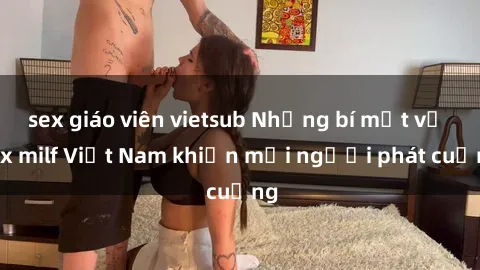 sex giáo viên vietsub Những bí mật về sex milf Việt Nam khiến mọi người phát cuồng