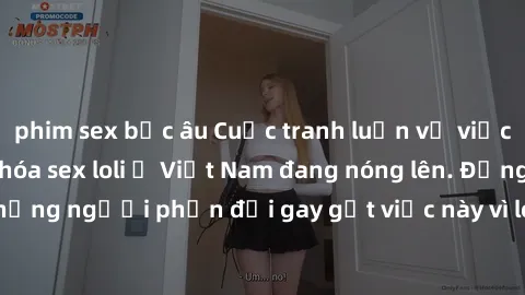 phim sex bắc âu Cuộc tranh luận về việc có nên hợp pháp hóa sex loli ở Việt Nam đang nóng lên. Đồng thời, cũng có những người phản đối gay gắt việc này vì lo ngại về tác động tiêu cực lên trẻ em và xã