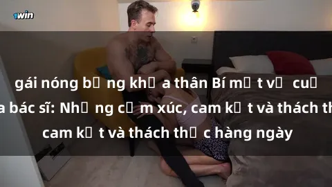 gái nóng bỏng khỏa thân Bí mật về cuộc sống sex của bác sĩ: Những cảm xúc, cam kết và thách thức hàng ngày