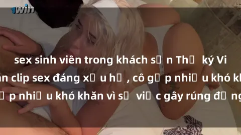 sex sinh viên trong khách sạn Thư ký Việt Nam bị phát tán clip sex đáng xấu hổ, cô gặp nhiều khó khăn vì sự việc gây rúng động này.