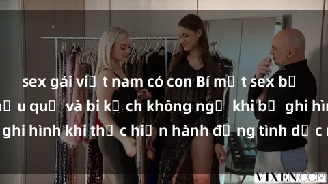 sex gái việt nam có con Bí mật sex bị quay lén: Những hậu quả và bi kịch không ngờ khi bị ghi hình khi thực hiện hành động tình dục mà không biết.