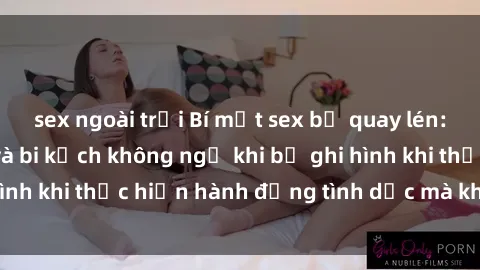 sex ngoài trời Bí mật sex bị quay lén: Những hậu quả và bi kịch không ngờ khi bị ghi hình khi thực hiện hành động tình dục mà không biết.