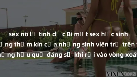 sex nô lệ tình dục Bí mật sex học sinh không che: Cuộc sống thầm kín của những sinh viên trẻ trên trường. Những hậu quả đáng sợ khi rơi vào vòng xoáy của tình dục từ tuổi mới lớn.