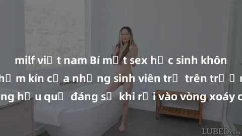 milf việt nam Bí mật sex học sinh không che: Cuộc sống thầm kín của những sinh viên trẻ trên trường. Những hậu quả đáng sợ khi rơi vào vòng xoáy của tình dục từ tuổi mới lớn.