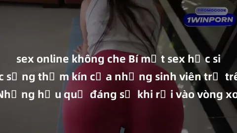 sex online không che Bí mật sex học sinh không che: Cuộc sống thầm kín của những sinh viên trẻ trên trường. Những hậu quả đáng sợ khi rơi vào vòng xoáy của tình dục từ tuổi mới lớn.