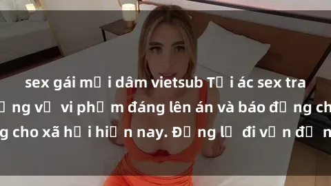sex gái mại dâm vietsub Tội ác sex tra tấn Việt Nam: những vụ vi phạm đáng lên án và báo động cho xã hội hiện nay. Đừng lờ đi vấn đề nghiêm trọng này!