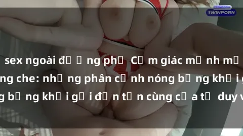 sex ngoài đường phố Cảm giác mạnh mẽ với sex BDSM không che: những phân cảnh nóng bỏng khơi gợi đến tận cùng của tư duy và cơ thể.