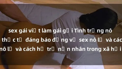 sex gái việt làm gái gọi Tình trạng nô lệ tình dục: Những thực tế đáng báo động về sex nô lệ và cách hỗ trợ nạn nhân trong xã hội hiện nay