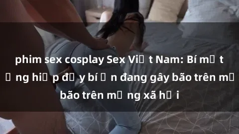phim sex cosplay Sex Việt Nam: Bí mật về vụ cưỡng hiếp đầy bí ẩn đang gây bão trên mạng xã hội