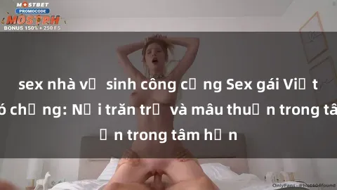 sex nhà vệ sinh công cộng Sex gái Việt Nam có chồng: Nỗi trăn trở và mâu thuẫn trong tâm hồn