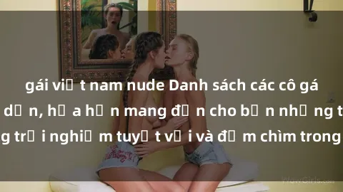 gái việt nam nude Danh sách các cô gái gọi Việt Nam hấp dẫn, hứa hẹn mang đến cho bạn những trải nghiệm tuyệt vời và đắm chìm trong cảm xúc tuyệt vời.