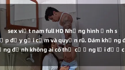 sex việt nam full HD Những hình ảnh sex gái Việt xinh đẹp đầy gợi cảm và quyến rũ. Dám khẳng định không ai có thể cưỡng lại được vẻ đẹp của họ.