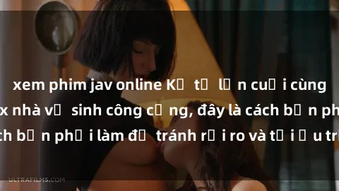 xem phim jav online Kể từ lần cuối cùng bạn thực hành sex nhà vệ sinh công cộng, đây là cách bạn phải làm để tránh rủi ro và tối ưu trải nghiệm.