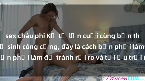sex châu phi Kể từ lần cuối cùng bạn thực hành sex nhà vệ sinh công cộng, đây là cách bạn phải làm để tránh rủi ro và tối ưu trải nghiệm.