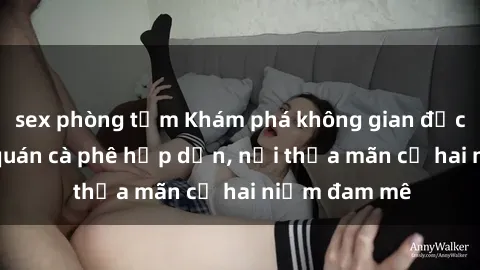 sex phòng tắm Khám phá không gian độc đáo tại sex quán cà phê hấp dẫn, nơi thỏa mãn cả hai niềm đam mê