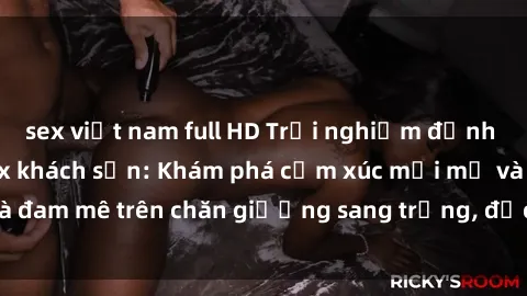 sex việt nam full HD Trải nghiệm đỉnh cao tình yêu tại sex khách sạn: Khám phá cảm xúc mới mẻ và đam mê trên chăn giường sang trọng, độc đáo, không giới hạn.