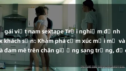 gái việt nam sextape Trải nghiệm đỉnh cao tình yêu tại sex khách sạn: Khám phá cảm xúc mới mẻ và đam mê trên chăn giường sang trọng, độc đáo, không giới hạn.