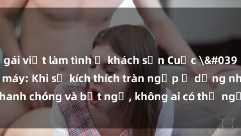 gái việt làm tình ở khách sạn Cuộc 'sex' trong thang máy: Khi sự kích thích tràn ngập ở dạng nhanh chóng và bất ngờ, không ai có thể ngờ được điều gì sẽ xảy ra!