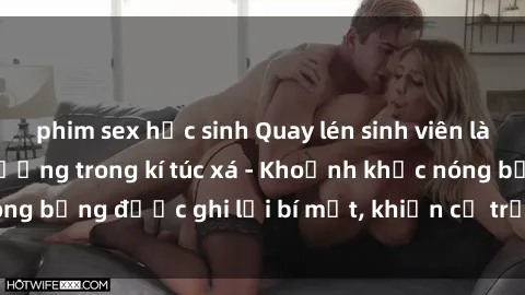 phim sex học sinh Quay lén sinh viên làm tình ngay trên giường trong kí túc xá - Khoảnh khắc nóng bỏng được ghi lại bí mật, khiến cả trường học xôn xao.