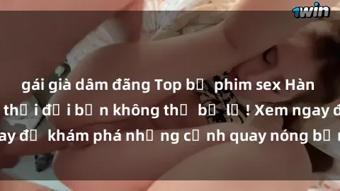 gái già dâm đãng Top bộ phim sex Hàn Quốc hot nhất mọi thời đại bạn không thể bỏ lỡ! Xem ngay để khám phá những cảnh quay nóng bỏng, đầy nghẹt thở!