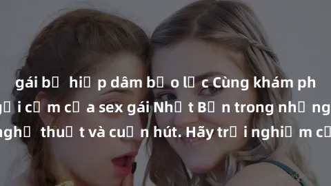 gái bị hiếp dâm bạo lực Cùng khám phá vẻ đẹp và sức gợi cảm của sex gái Nhật Bản trong những bộ phim đầy nghệ thuật và cuốn hút. Hãy trải nghiệm cảm xúc đầy mới mẻ và sống động từ những cảnh quay tinh