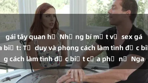 gái tây quan hệ Những bí mật về sex gái Nga mà bạn chưa biết: Tư duy và phong cách làm tình đặc biệt của phụ nữ Nga