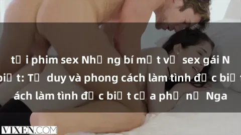 tải phim sex Những bí mật về sex gái Nga mà bạn chưa biết: Tư duy và phong cách làm tình đặc biệt của phụ nữ Nga