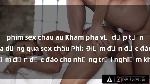 phim sex châu âu Khám phá vẻ đẹp tự nhiên và văn hóa đa dạng qua sex châu Phi: Điểm đến độc đáo cho những trải nghiệm khó quên