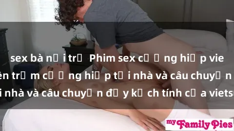 sex bà nội trợ Phim sex cưỡng hiếp vietsub: Nữ sinh bị tên trộm cưỡng hiếp tại nhà và câu chuyện đầy kịch tính của vietsub