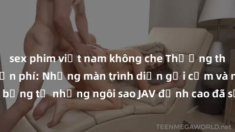 sex phim việt nam không che Thưởng thức sex JAV idol miễn phí: Những màn trình diễn gợi cảm và nóng bỏng từ những ngôi sao JAV đỉnh cao đã sẵn sàng để bạn khám phá.