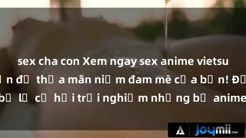 sex cha con Xem ngay sex anime vietsub cực hot và hấp dẫn để thỏa mãn niềm đam mê của bạn! Đừng bỏ lỡ cơ hội trải nghiệm những bộ anime đỉnh cao chỉ có tại đây!