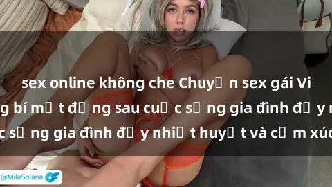 sex online không che Chuyện sex gái Việt có chồng: Những bí mật đằng sau cuộc sống gia đình đầy nhiệt huyết và cảm xúc