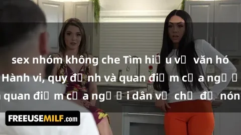 sex nhóm không che Tìm hiểu về văn hóa sex ở Việt Nam: Hành vi, quy định và quan điểm của người dân về chủ đề nóng