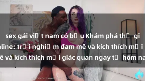 sex gái việt nam có bầu Khám phá thế giới mới của sex online: trải nghiệm đam mê và kích thích mọi giác quan ngay từ hôm nay!