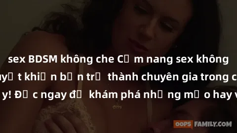 sex BDSM không che Cẩm nang sex không che: Những bí quyết khiến bạn trở thành chuyên gia trong chuyện ấy! Đọc ngay để khám phá những mẹo hay và bí quyết tình dục không che.