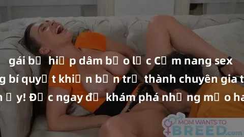 gái bị hiếp dâm bạo lực Cẩm nang sex không che: Những bí quyết khiến bạn trở thành chuyên gia trong chuyện ấy! Đọc ngay để khám phá những mẹo hay và bí quyết tình dục không che.