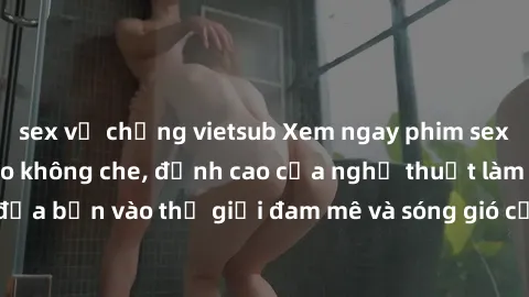 sex vợ chồng vietsub Xem ngay phim sex HD chất lượng cao không che, đỉnh cao của nghệ thuật làm tình, đưa bạn vào thế giới đam mê và sóng gió của tình yêu không giới hạn.