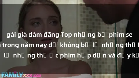 gái già dâm đãng Top những bộ phim sex hay nhất nên xem trong năm nay để không bỏ lỡ những thước phim hấp dẫn và đầy kịch tính.