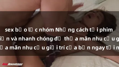 sex bạo lực nhóm Những cách tải phim sex về máy đơn giản và nhanh chóng để thỏa mãn nhu cầu giải trí của bạn ngay tại nhà