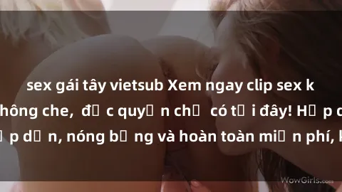 sex gái tây vietsub Xem ngay clip sex không che cực hot, không che,  độc quyền chỉ có tại đây! Hấp dẫn, nóng bỏng và hoàn toàn miễn phí, không thể bỏ qua!