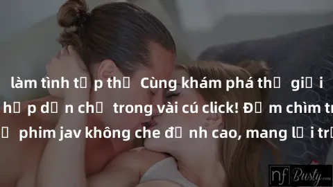 làm tình tập thể Cùng khám phá thế giới jav không che siêu hấp dẫn chỉ trong vài cú click! Đắm chìm trong những bộ phim jav không che đỉnh cao, mang lại trải nghiệm thú vị và đầy kích thích.