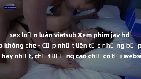 sex loạn luân vietsub Xem phim jav hd miễn phí đỉnh cao không che - Cập nhật liên tục những bộ phim sex hay nhất, chất lượng cao chỉ có tại website chuyên nghiệp hàng đầu.