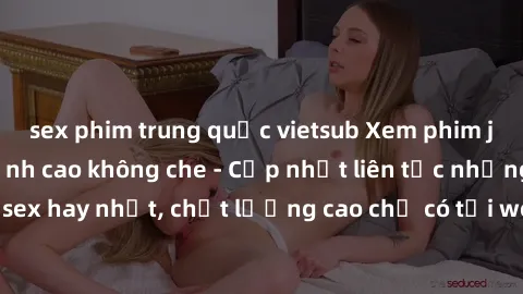 sex phim trung quốc vietsub Xem phim jav hd miễn phí đỉnh cao không che - Cập nhật liên tục những bộ phim sex hay nhất, chất lượng cao chỉ có tại website chuyên nghiệp hàng đầu.