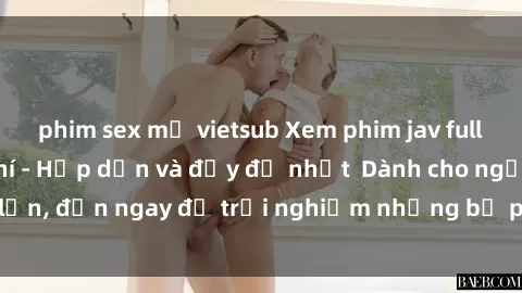 phim sex mỹ vietsub Xem phim jav full HD online miễn phí - Hấp dẫn và đầy đủ nhất  Dành cho người lớn, đến ngay để trải nghiệm những bộ phim hấp dẫn và hấp dẫn.