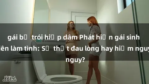 gái bị trói hiếp dâm Phát hiện gái sinh viên làm tình: Sự thật đau lòng hay hiểm nguy?