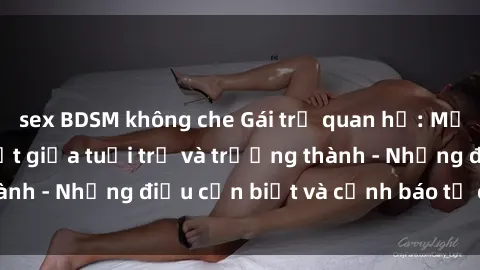 sex BDSM không che Gái trẻ quan hệ: Mối quan hệ khác biệt giữa tuổi trẻ và trưởng thành - Những điều cần biết và cảnh báo từ chuyên gia