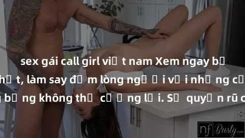 sex gái call girl việt nam Xem ngay bộ phim sex milf hot nhất, làm say đắm lòng người với những cảnh nóng bỏng không thể cưỡng lại. Sự quyến rũ của MILF sẽ khiến bạn mãnh liệt!